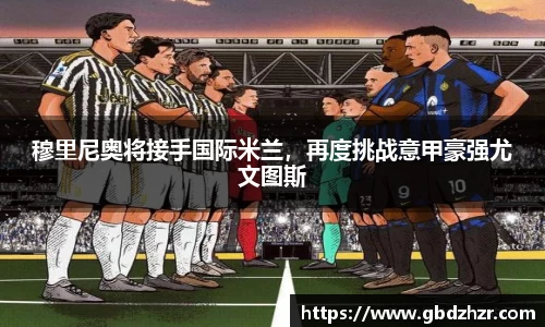 穆里尼奥将接手国际米兰，再度挑战意甲豪强尤文图斯