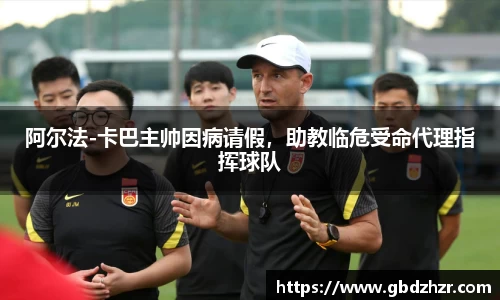 阿尔法-卡巴主帅因病请假，助教临危受命代理指挥球队