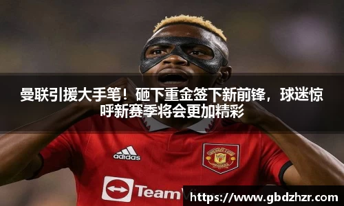 曼联引援大手笔！砸下重金签下新前锋，球迷惊呼新赛季将会更加精彩