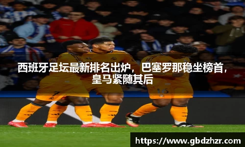 西班牙足坛最新排名出炉，巴塞罗那稳坐榜首，皇马紧随其后
