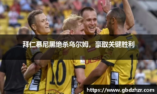 拜仁慕尼黑绝杀乌尔姆，豪取关键胜利