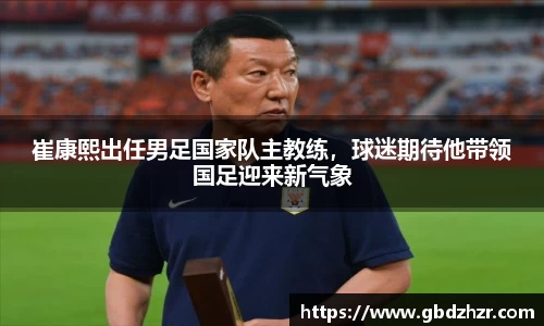 崔康熙出任男足国家队主教练，球迷期待他带领国足迎来新气象