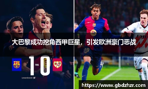 大巴黎成功挖角西甲巨星，引发欧洲豪门恶战