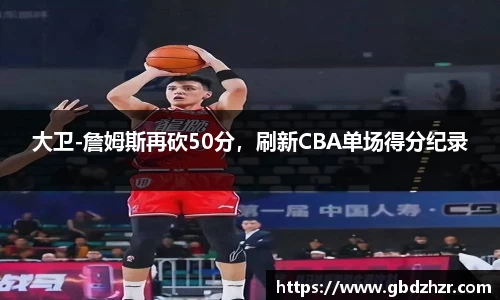 大卫-詹姆斯再砍50分，刷新CBA单场得分纪录