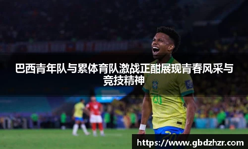 巴西青年队与累体育队激战正酣展现青春风采与竞技精神